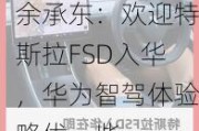 余承东：欢迎特斯拉FSD入华，华为智驾体验略优一些