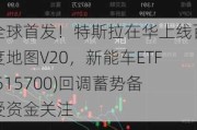 全球首发！特斯拉在华上线百度地图V20，新能车ETF(515700)回调蓄势备受资金关注