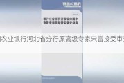 中国农业银行河北省分行原高级专家宋雷接受审查调查