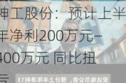 神工股份：预计上半年净利200万元―400万元 同比扭亏