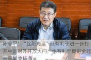 陈志平：“丝路海运”既有利于进一步打开中国对外开放大门，也有利于促进全球贸易繁荣畅通