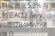 晶科能源涨5.3% 与澳大利亚ACLE Services签订84MWh储能项目