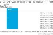 国际纸业(IP.US)董事售出600股普通股股份，价值约2.71万美元