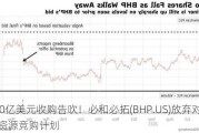 490亿美元收购告吹！必和必拓(BHP.US)放弃对英美资源竞购计划