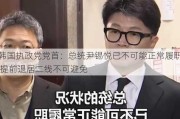 韩国执政党党首：总统尹锡悦已不可能正常履职 提前退居二线不可避免