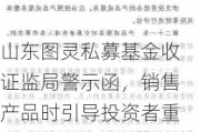 山东图灵私募基金收证监局警示函，销售产品时引导投资者重新风险测评、调整评估结果、向个别投资者承诺保本