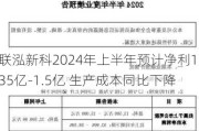 联泓新科2024年上半年预计净利1.35亿-1.5亿 生产成本同比下降