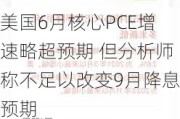 美国6月核心PCE增速略超预期 但分析师称不足以改变9月降息预期