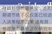 财政部部长蓝佛安：逆周期调节绝不仅仅是已经进入决策程序政策 还有其他政策工具也正在研究中