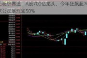 又见超级赛道！A股700亿龙头，今年狂飙超70%！多家公司暴涨逾50%