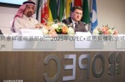 阿塞拜疆能源部长：2025年OPEC+或将延续石油减产