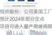 恒帅股份：公司美国工厂预计2024年部分定点项目可进入量产爬坡周期