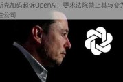 马斯克加码起诉OpenAI：要求法院禁止其转变为营利性公司