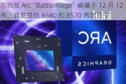 英特尔锐炫 Arc“Battlemage”被曝于 12 月 12 日发布，首发提供 B580 和 B570 两款显卡