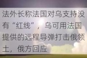 法外长称法国对乌支持没有“红线”，乌可用法国提供的远程导弹打击俄领土，俄方回应