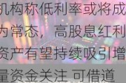 机构称低利率或将成为常态，高股息红利资产有望持续吸引增量资金关注 可借道标普红利ETF（562060）一键布局