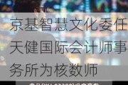 京基智慧文化委任天健国际会计师事务所为核数师