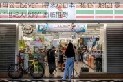 7-11母公司Seven  I寻求获日本“核心”地位! 零售业“世纪大收购”面临阻碍