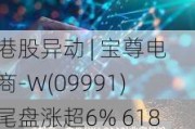 港股异动 | 宝尊电商-W(09991)尾盘涨超6% 618期间21家店铺全网销售过亿 机构看好公司新型业务模式