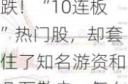 超4800家下跌！“10连板”热门股，却套住了知名游资和几万散户，怎么做到的？