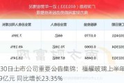 7月30日上市公司重要公告集锦：福耀玻璃上半年净利润34.99亿元 同比增长23.35%