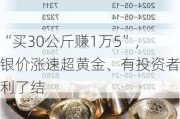 “买30公斤赚1万5”， 银价涨速超黄金、有投资者获利了结