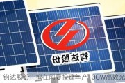 钧达股份：拟在阿曼投建年产10GW高效光伏电池产能