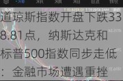 道琼斯指数开盘下跌338.81点，纳斯达克和标普500指数同步走低：金融市场遭遇重挫