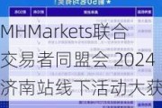 MHMarkets联合交易者同盟会 2024济南站线下活动大获好评