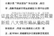 证监会拟出台行政处罚裁量新规 八大情形将从重处罚