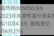 福然德(605050.SH)2023年年度权益分派实施：拟10派4.3元  股权登记日6月27日