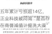 五年累计亏损超14亿，正业科技被问询“是否存在商誉减值计提洗大澡”