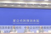 国务院国资委答每经问：中央企业对外参股投资各类企业超过1.3万户