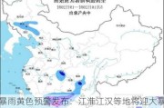 暴雨黄色预警发布：江淮江汉等地将迎大暴雨，湖北东部局地降雨量达180毫米