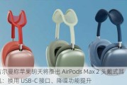 古尔曼称苹果明天将推出 AirPods Max 2 头戴式耳机：换用 USB-C 接口、降噪功能提升