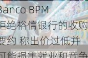 Banco BPM拒绝裕信银行的收购要约 称出价过低并可能损害就业和竞争