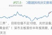 横跨“三界”，目前估值不足10倍，光伏设备龙头砸出“黄金坑”！深市主板首份半年报亮眼，斩获机构最多关注