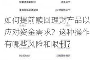 如何提前赎回理财产品以应对资金需求？这种操作有哪些风险和限制？