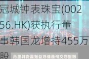 冠城钟表珠宝(00256.HK)获执行董事韩国龙增持455万股