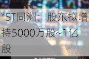 *ST同洲：股东拟增持5000万股~1亿股