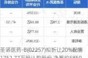 圣诺医药-B(02257)拟折让20%配售1752.77万股认购股份 净筹约5850万港元