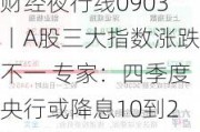 财经夜行线0903丨A股三大指数涨跌不一 专家：四季度央行或降息10到20个基点