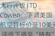 大行评级 | TD Cowen：下调美国航空目标价至10美元 评级下调至“持有”