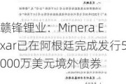 赣锋锂业：Minera Exar已在阿根廷完成发行5000万美元境外债券