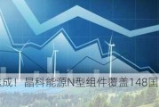 100GW达成！晶科能源N型组件覆盖148国4000余客户