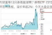 东方财富等13只券商股涨停，券商ETF（512000）冲击两连板，溢价率超2%！今天大盘会涨停吗？