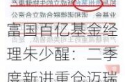 富国百亿基金经理朱少醒：二季度新进重仓迈瑞医疗 称相信面临的困难终将找到出路