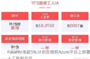 Palantir涨超5% 计划在微软Azure平台上部署人工智能产品