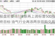 美股盘前要点 | 瑞银再上调标普500指数年终目标 油气行业再添两宗并购交易