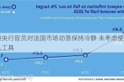 欧洲央行官员对法国市场动荡保持冷静 未考虑使用危机工具